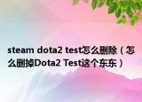 steam dota2 test怎么刪除（怎么刪掉Dota2 Test這個(gè)東東）