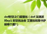 dnf時(shí)空之門(mén)愛(ài)麗絲（dnf 深淵派對(duì)ep1 時(shí)空統(tǒng)治者 艾麗絲和斯卡薩刷哪個(gè)圖?）