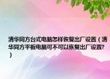 清華同方臺式電腦怎樣恢復出廠設置（清華同方平板電腦可不可以恢復出廠設置?）