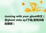 dancing with your ghost中文（求ghost vista sp2下載,要純凈版的謝謝）