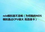 nds模擬器不流暢（為何我的NDS模擬器占CPU很大 而且很卡）
