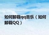 如何卸載qq音樂（如何卸載QQ）