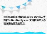 我的電腦總是出現(xiàn)windows-延遲寫入失敗和SoftupNotify.exe-文件損壞怎么辦請(qǐng)?jiān)敿?xì)告訴我的朋友