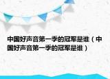 中國(guó)好聲音第一季的冠軍是誰(shuí)（中國(guó)好聲音第一季的冠軍是誰(shuí)）