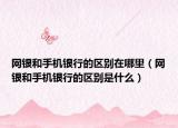 網(wǎng)銀和手機銀行的區(qū)別在哪里（網(wǎng)銀和手機銀行的區(qū)別是什么）