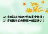14寸筆記本電腦分辨率多少最佳（14寸筆記本的分辨率一般是多少）