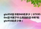 gtx950顯卡和960差多少（GTX950m顯卡屬于什么級別的顯卡啊?和gtx950差多少?。? /></span></a>
                        <h2><a href=