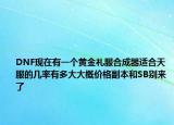 DNF現(xiàn)在有一個(gè)黃金禮服合成器適合天服的幾率有多大大概價(jià)格副本和SB別來了