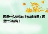 國是什么結構的字體部首是（國是什么結構）