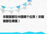 宋朝首都在中國哪個(gè)位置（宋朝首都在哪里）