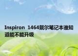 Inspiron  1464戴爾筆記本誰知道能不能升級