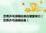世界乒乓球錦標(biāo)賽在哪里舉行（世界乒乓球錦標(biāo)賽）