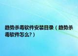 趨勢殺毒軟件安裝目錄（趨勢殺毒軟件怎么?）