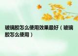 玻璃膠怎么使用效果最好（玻璃膠怎么使用）
