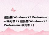 最新的 Windows XP Professional序列號 ?（最新的 Windows XP Professional序列號 ?）