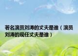著名演員劉濤的丈夫是誰（演員劉濤的現(xiàn)任丈夫是誰）