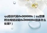 qq錯誤代碼0x000000c（qq登錄時出現(xiàn)錯誤碼0x000600d應該怎么處理?）