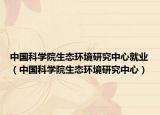 中國科學(xué)院生態(tài)環(huán)境研究中心就業(yè)（中國科學(xué)院生態(tài)環(huán)境研究中心）