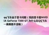 qq飛車由于顯卡問(wèn)題（我的顯卡是NVIDIA GeForce 7300 GT,為什么玩QQ飛車一直畫(huà)面不流暢）