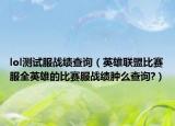 lol測(cè)試服戰(zhàn)績(jī)查詢（英雄聯(lián)盟比賽服全英雄的比賽服戰(zhàn)績(jī)腫么查詢?）