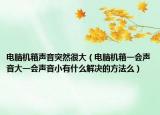 電腦機(jī)箱聲音突然很大（電腦機(jī)箱一會聲音大一會聲音小有什么解決的方法么）