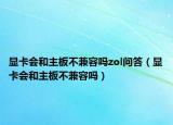 顯卡會(huì)和主板不兼容嗎zol問答（顯卡會(huì)和主板不兼容嗎）