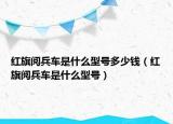 紅旗閱兵車(chē)是什么型號(hào)多少錢(qián)（紅旗閱兵車(chē)是什么型號(hào)）