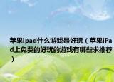 蘋果ipad什么游戲最好玩（蘋果iPad上免費的好玩的游戲有哪些求推薦）