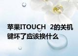 蘋果ITOUCH  2的關(guān)機(jī)鍵壞了應(yīng)該換什么