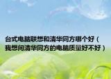 臺式電腦聯(lián)想和清華同方哪個好（我想問清華同方的電腦質(zhì)量好不好）
