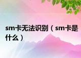 sm卡無法識(shí)別（sm卡是什么）
