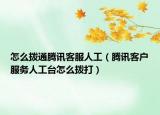 怎么撥通騰訊客服人工（騰訊客戶服務人工臺怎么撥打）