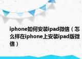 iphone如何安裝ipad微信（怎么樣在iphone上安裝ipad版微信）
