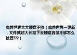 魔獸世界太大硬盤不夠（魔獸世界一更新 , 文件就超大長期下去硬盤容量不夠怎么處理???）