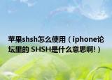 蘋果shsh怎么使用（iphone論壇里的 SHSH是什么意思啊!）