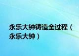 永樂大鐘鑄造全過程（永樂大鐘）