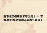 地下城忍者殘影術怎么用（dnf忍者,殘影術,效果出不來怎么處理）