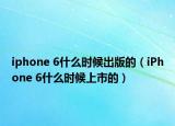 iphone 6什么時(shí)候出版的（iPhone 6什么時(shí)候上市的）