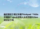 最近想買個(gè)筆記本看Thinkpad  T430s不錯(cuò)的i7 cpu水貨有人從北京的51ibm買過這個(gè)嗎