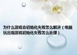 為什么游戲會初始化失敗怎么解決（電腦玩出現(xiàn)游戲初始化失敗怎么處理）