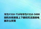 華為Y310-T10與華為Y310-5000刷機失敗屏幕上下顛倒無法連接電腦怎么恢復