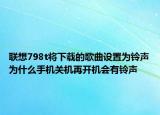 聯(lián)想798t將下載的歌曲設(shè)置為鈴聲為什么手機(jī)關(guān)機(jī)再開機(jī)會(huì)有鈴聲