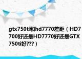 gtx750ti和hd7770差距（HD7700好還是HD7770好還是GTX750ti好???）