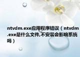 ntvdm.exe應用程序錯誤（ntvdm.exe是什么文件,不安裝會影響系統(tǒng)嗎）