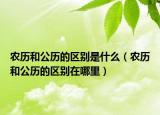農(nóng)歷和公歷的區(qū)別是什么（農(nóng)歷和公歷的區(qū)別在哪里）