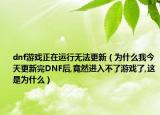 dnf游戲正在運(yùn)行無法更新（為什么我今天更新完DNF后,竟然進(jìn)入不了游戲了,這是為什么）