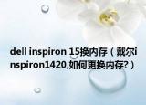 dell inspiron 15換內(nèi)存（戴爾inspiron1420,如何更換內(nèi)存?）