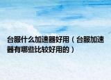 臺(tái)服什么加速器好用（臺(tái)服加速器有哪些比較好用的）