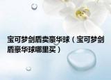 寶可夢(mèng)劍盾賣豪華球（寶可夢(mèng)劍盾豪華球哪里買）