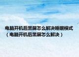 電腦開機后黑屏怎么解決睡眠模式（電腦開機后黑屏怎么解決）